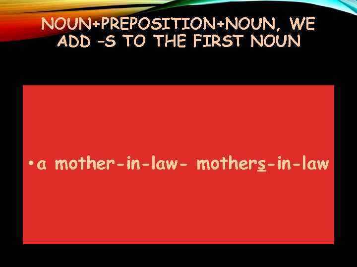 NOUN+PREPOSITION+NOUN, WE ADD –S TO THE FIRST NOUN • a mother-in-law- mothers-in-law 