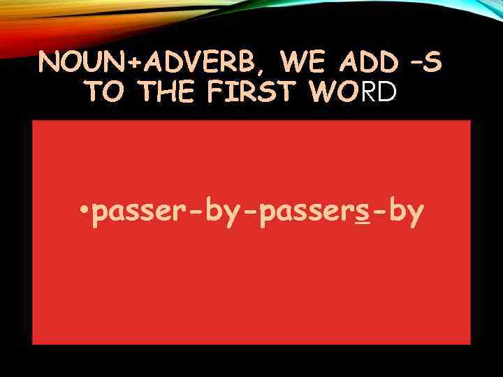 NOUN+ADVERB, WE ADD –S TO THE FIRST WORD • passer-by-passers-by 