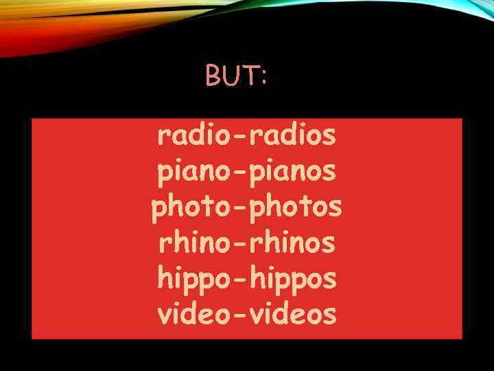 BUT: radio-radios piano-pianos photo-photos rhino-rhinos hippo-hippos video-videos 