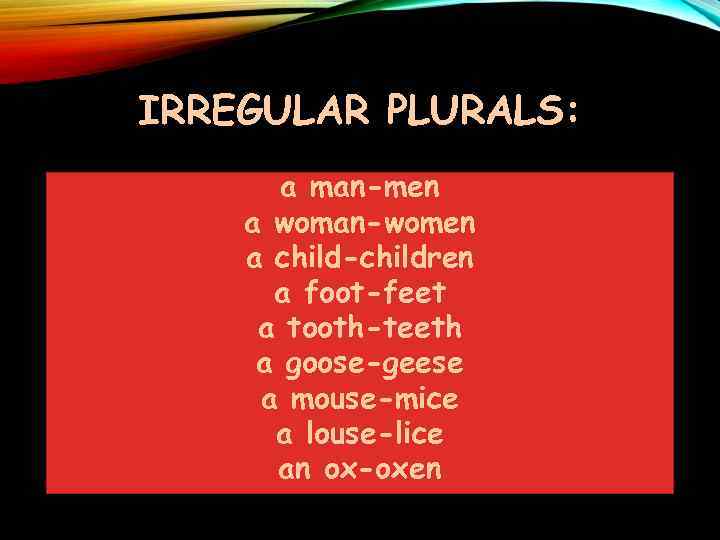 IRREGULAR PLURALS: a man-men a woman-women a child-children a foot-feet a tooth-teeth a goose-geese