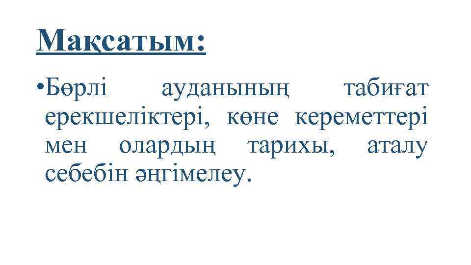 Мақсатым: • Бөрлі ауданының табиғат ерекшеліктері, көне кереметтері мен олардың тарихы, аталу себебін әңгімелеу.