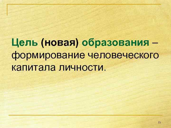  Цель (новая) образования – формирование человеческого капитала личности. 17 