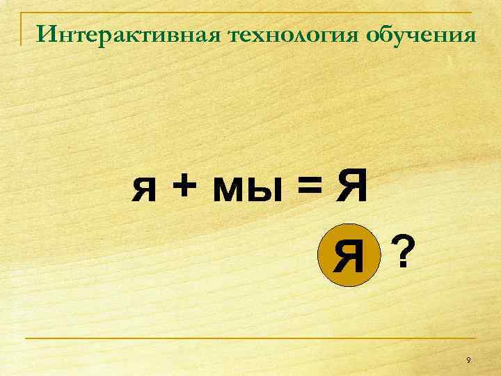 Интерактивная технология обучения я + мы = Я Я ? 9 