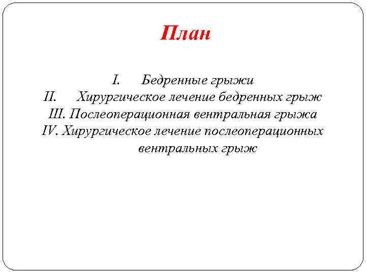 План I. Бедренные грыжи II. Хирургическое лечение бедренных грыж III. Послеоперационная вентральная грыжа IV.