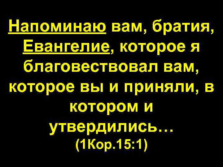 Напоминаю вам, братия, Евангелие, которое я благовествовал вам, которое вы и приняли, в котором