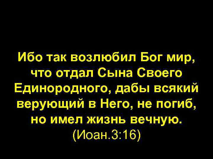 Ибо так возлюбил Бог мир, что отдал Сына Своего Единородного, дабы всякий верующий в