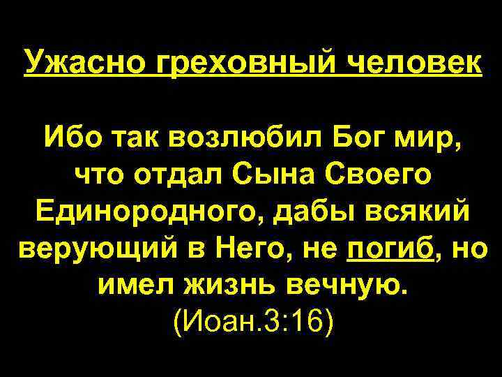 Ужасно греховный человек Ибо так возлюбил Бог мир, что отдал Сына Своего Единородного, дабы