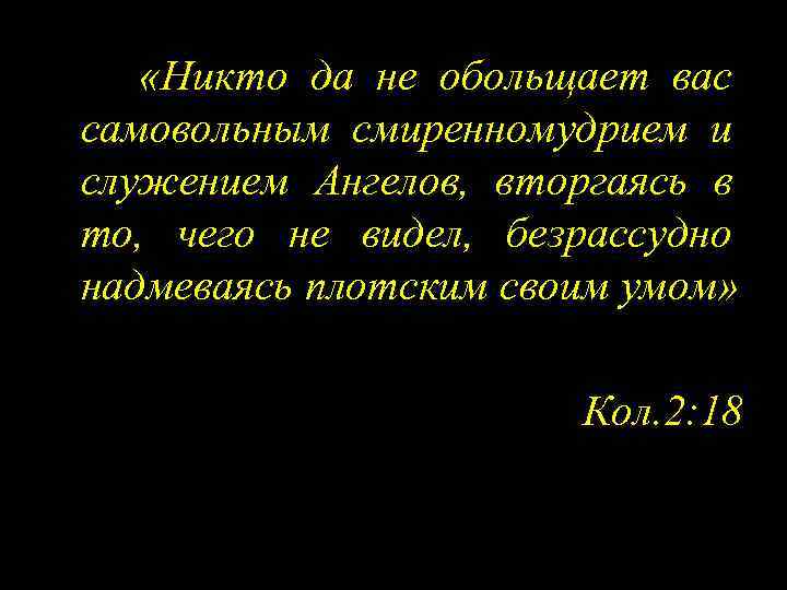  «Никто да не обольщает вас самовольным смиренномудрием и служением Ангелов, вторгаясь в то,