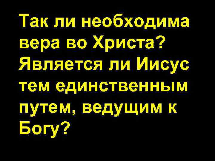 Так ли необходима вера во Христа? Является ли Иисус тем единственным путем, ведущим к