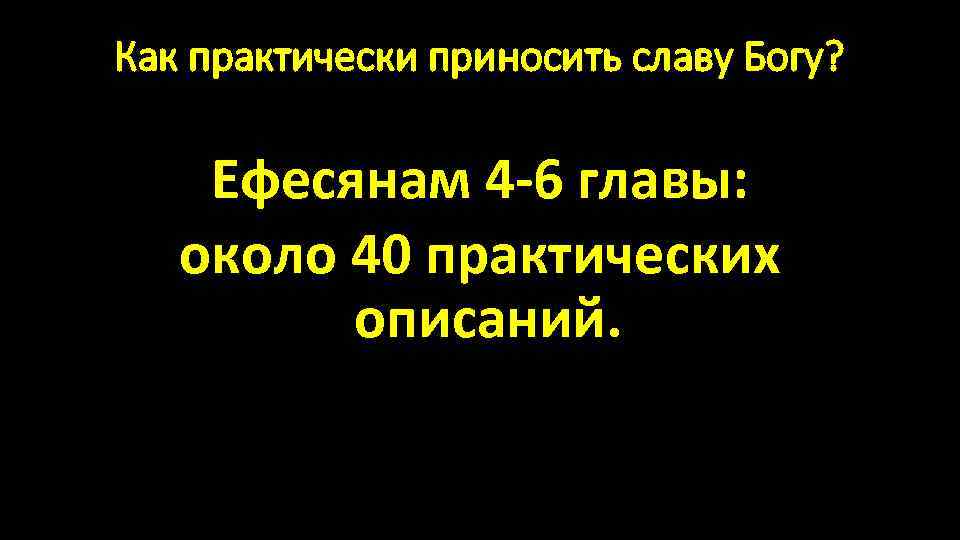 Как практически приносить славу Богу? Ефесянам 4 -6 главы: около 40 практических описаний. 