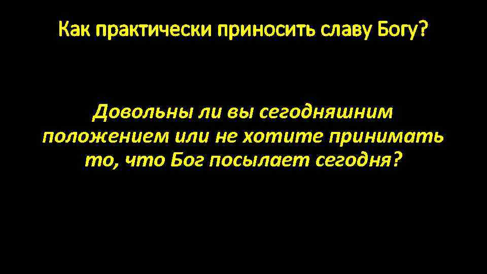 Как практически приносить славу Богу? Довольны ли вы сегодняшним положением или не хотите принимать