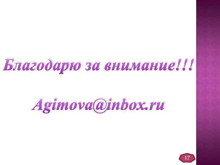 Благодарю за внимание!!! Agimova@inbox. ru 17 