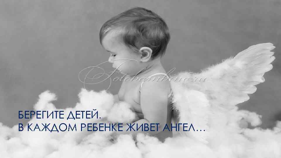 БЕРЕГИТЕ ДЕТЕЙ. В КАЖДОМ РЕБЕНКЕ ЖИВЕТ АНГЕЛ… 