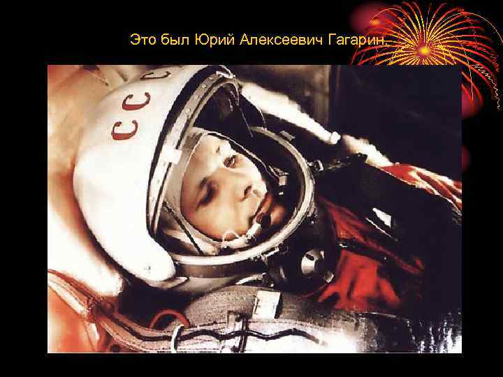 Это был Юрий Алексеевич Гагарин. 
