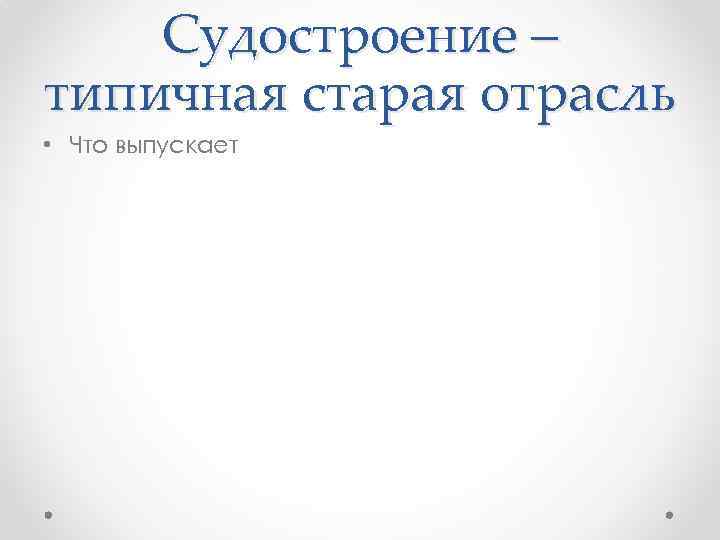 Судостроение – типичная старая отрасль • Что выпускает 