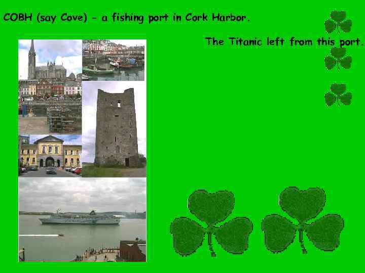 COBH (say Cove) - a fishing port in Cork Harbor. The Titanic left from