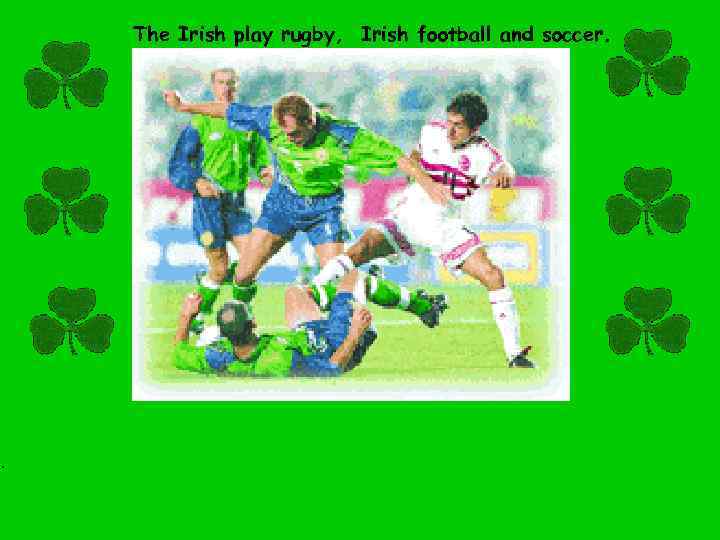 . The Irish play rugby, Irish football and soccer. 