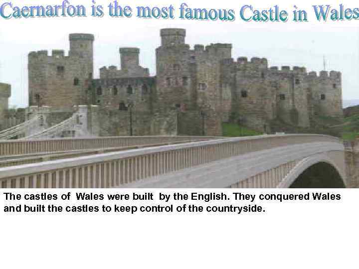 The castles of Wales were built by the English. They conquered Wales and built