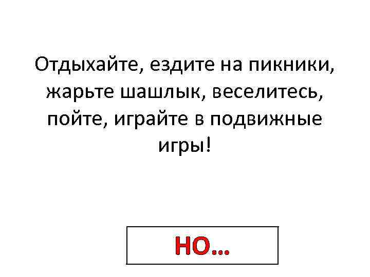 Отдыхайте, ездите на пикники, жарьте шашлык, веселитесь, пойте, играйте в подвижные игры! НО… 