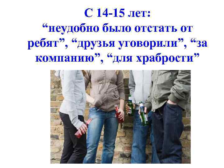 С 14 -15 лет: “неудобно было отстать от ребят”, “друзья уговорили”, “за компанию”, “для