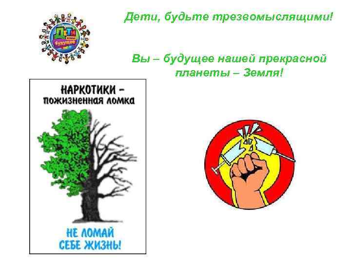 Дети, будьте трезвомыслящими! Вы – будущее нашей прекрасной планеты – Земля! 
