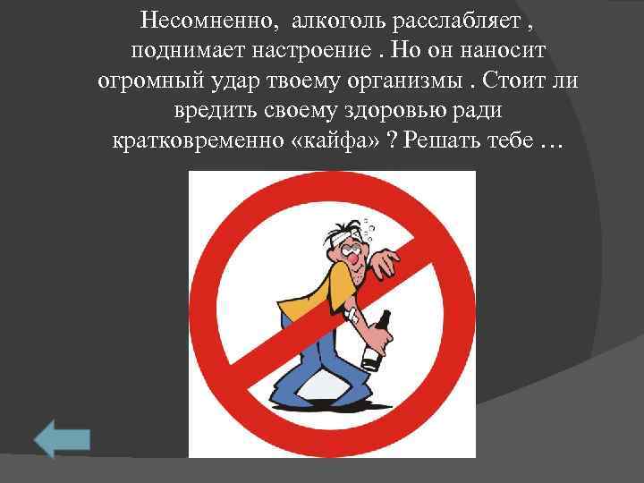  Несомненно, алкоголь расслабляет , поднимает настроение. Но он наносит огромный удар твоему организмы.