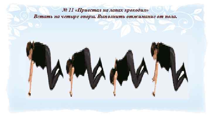 № 11 «Привстал на лапах крокодил» Встать на четыре опоры. Выполнить отжимание от пола.