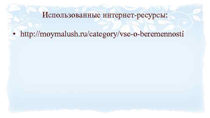 Использованные интернет-ресурсы: • http: //moymalush. ru/category/vse-o-beremennosti 