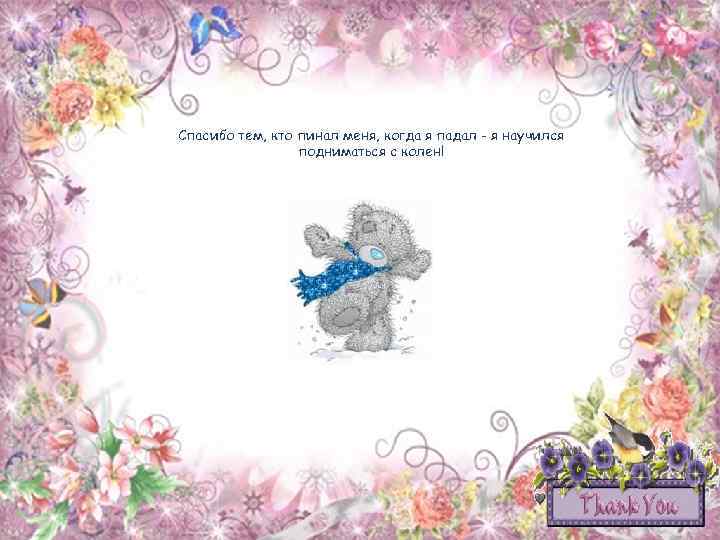 Спасибо тем, кто пинал меня, когда я падал - я научился подниматься с колен!