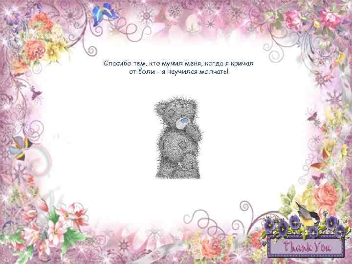 Спасибо тем, кто мучил меня, когда я кричал от боли - я научился молчать!