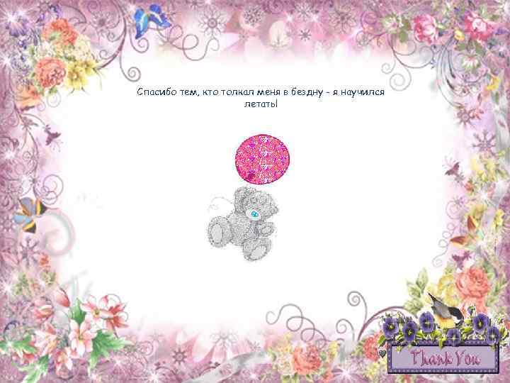 Спасибо тем, кто толкал меня в бездну - я научился летать! 