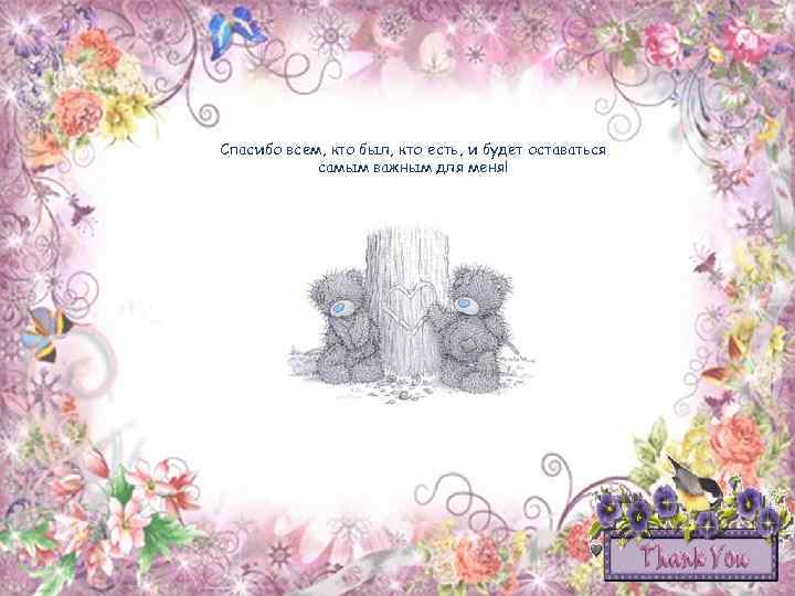 Спасибо всем, кто был, кто есть, и будет оставаться самым важным для меня! 