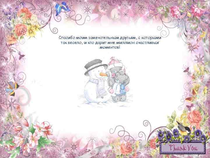Спасибо моим замечательным друзьям, с которыми так весело, и кто дарит мне миллион счастливых