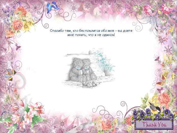 Спасибо тем, кто беспокоится обо мне - вы даете мне понять, что я не
