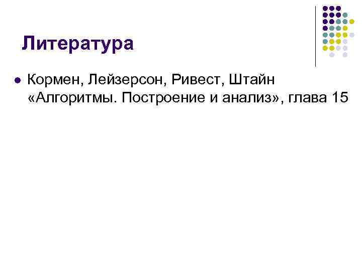 Литература l Кормен, Лейзерсон, Ривест, Штайн «Алгоритмы. Построение и анализ» , глава 15 