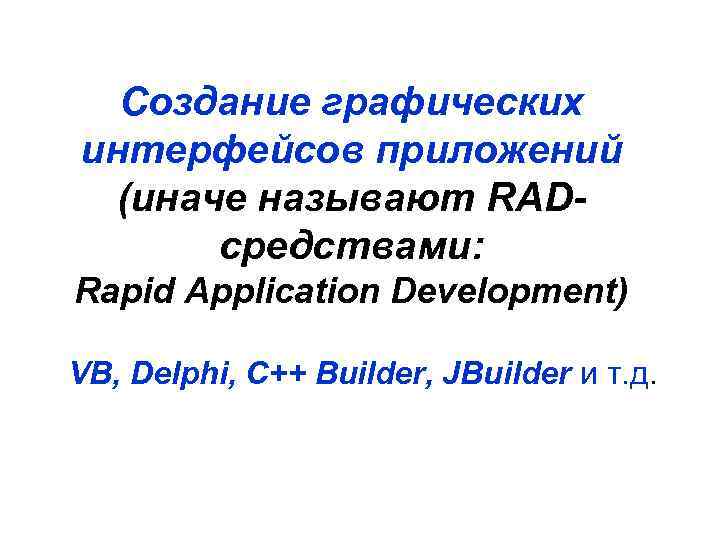 Создание графических интерфейсов приложений (иначе называют RADсредствами: Rapid Application Development) VB, Delphi, C++ Builder,