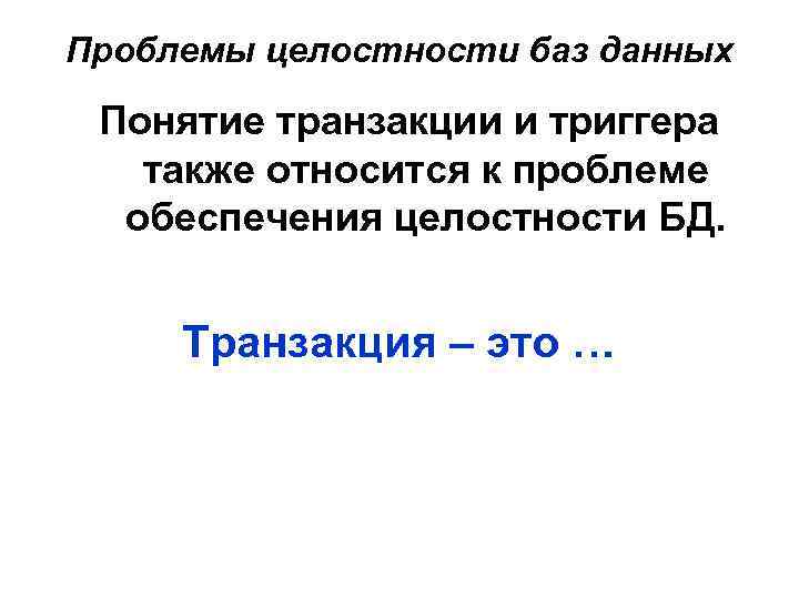 Проблемы целостности баз данных Понятие транзакции и триггера также относится к проблеме обеспечения целостности