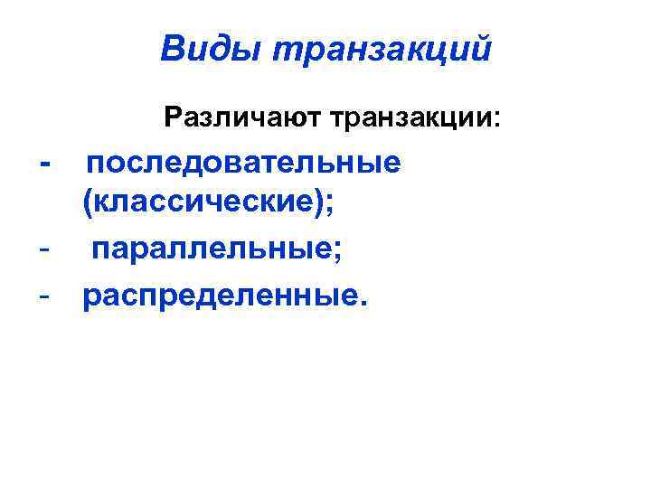 Виды транзакций Различают транзакции: - последовательные (классические); - параллельные; - распределенные. 