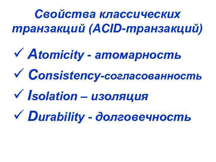 Свойства классических транзакций (ACID-транзакций) ü Atomicity - атомарность ü Consistency-согласованность ü Isolation – изоляция