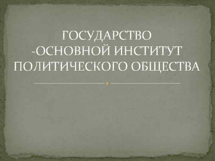 ГОСУДАРСТВО -ОСНОВНОЙ ИНСТИТУТ ПОЛИТИЧЕСКОГО ОБЩЕСТВА 
