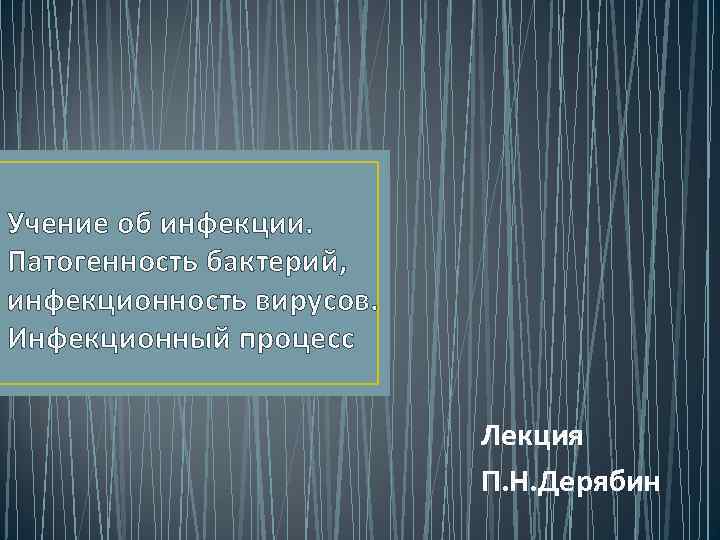 Учение об инфекции. Патогенность бактерий, инфекционность вирусов. Инфекционный процесс Лекция П. Н. Дерябин 