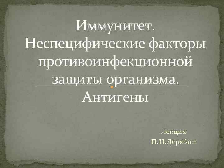 Иммунитет. Неспецифические факторы противоинфекционной защиты организма. Антигены Лекция П. Н. Дерябин 