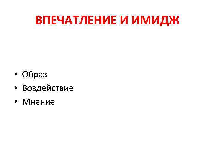 ВПЕЧАТЛЕНИЕ И ИМИДЖ • Образ • Воздействие • Мнение 
