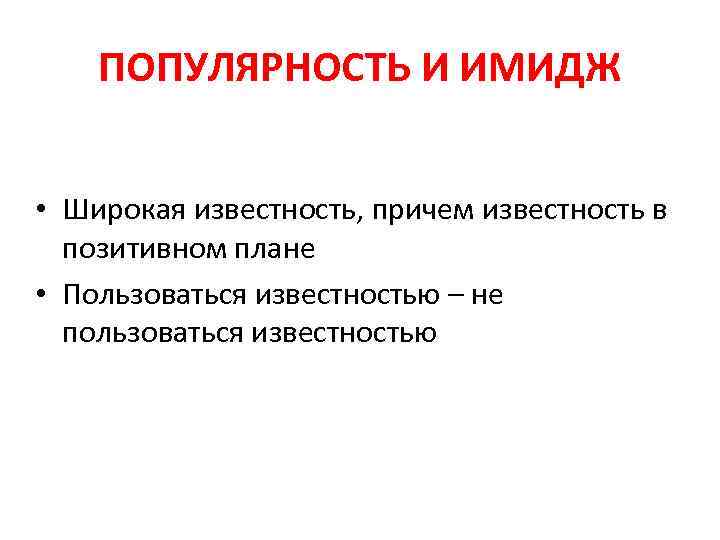 ПОПУЛЯРНОСТЬ И ИМИДЖ • Широкая известность, причем известность в позитивном плане • Пользоваться известностью