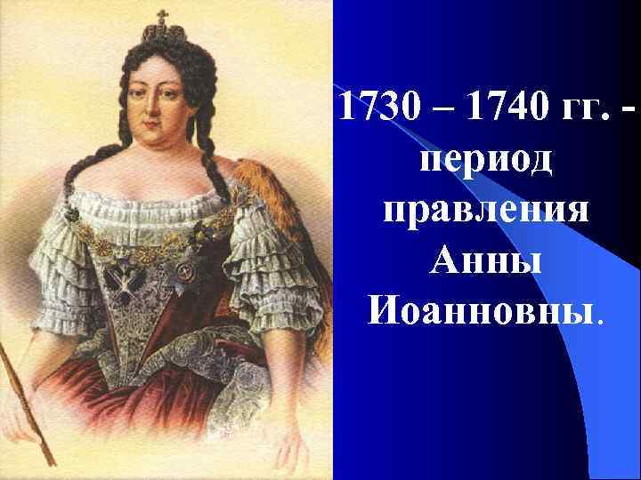 1730 – 1740 гг. период правления Анны Иоанновны. 