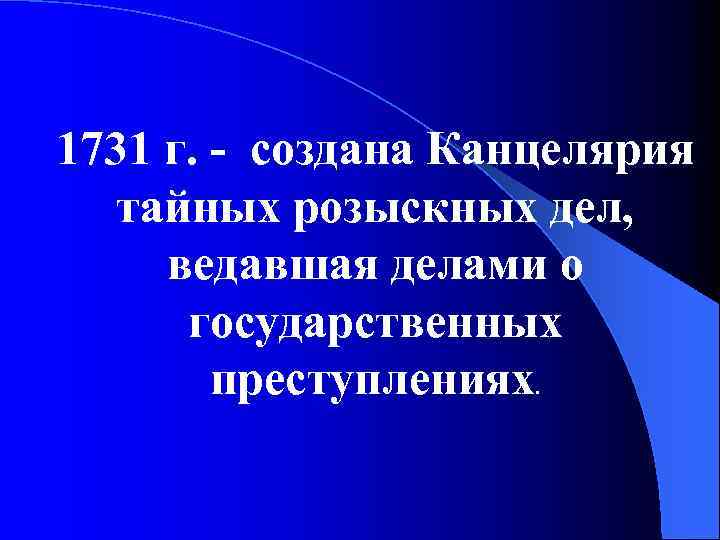 1731 г. - создана Канцелярия тайных розыскных дел, ведавшая делами о государственных преступлениях. 