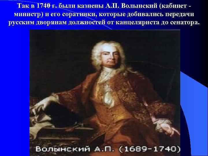 Так в 1740 г. были казнены А. П. Волынский (кабинет министр) и его соратники,