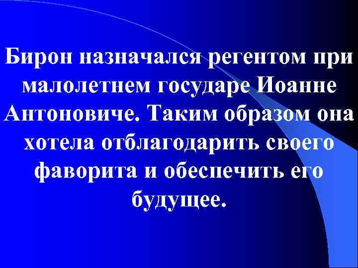 Бирон назначался регентом при малолетнем государе Иоанне Антоновиче. Таким образом она хотела отблагодарить своего