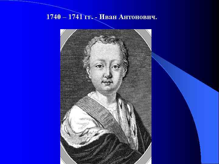 1740 – 1741 гг. - Иван Антонович. 