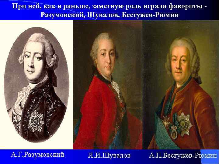 При ней, как и раньше, заметную роль играли фавориты Разумовский, Шувалов, Бестужев-Рюмин А. Г.